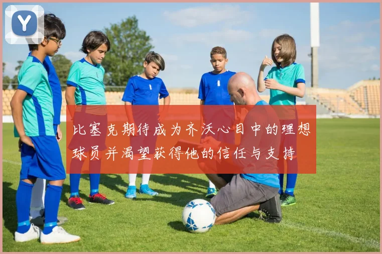 比塞克期待成为齐沃心目中的理想球员并渴望获得他的信任与支持