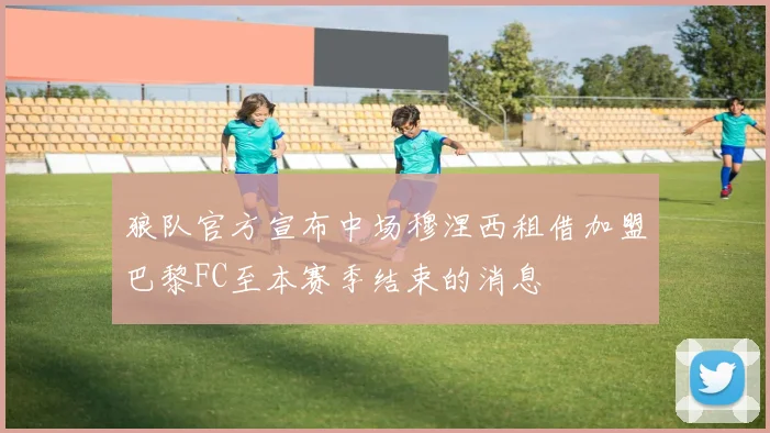 狼队官方宣布中场穆涅西租借加盟巴黎FC至本赛季结束的消息