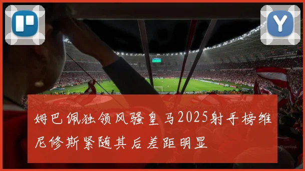 姆巴佩独领风骚皇马2025射手榜维尼修斯紧随其后差距明显