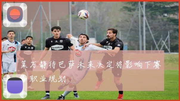 莱万静待巴萨未来决定将影响下赛季职业规划