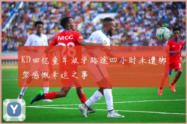 KD回忆童年放学路途四小时未遭绑架感慨幸运之事