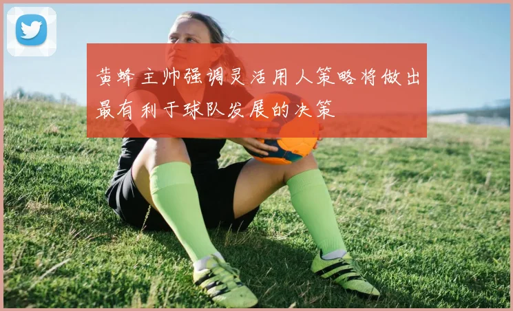 黄蜂主帅强调灵活用人策略将做出最有利于球队发展的决策