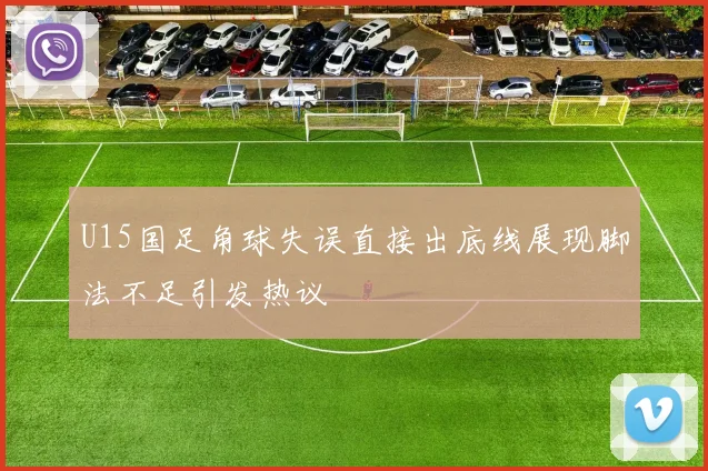 U15国足角球失误直接出底线展现脚法不足引发热议