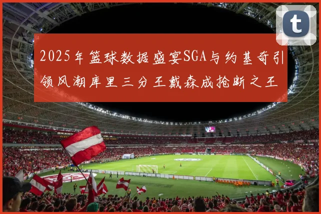 2025年篮球数据盛宴SGA与约基奇引领风潮库里三分王戴森成抢断之王