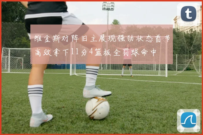 维金斯对阵旧主展现强劲状态首节高效拿下11分4篮板全罚球命中