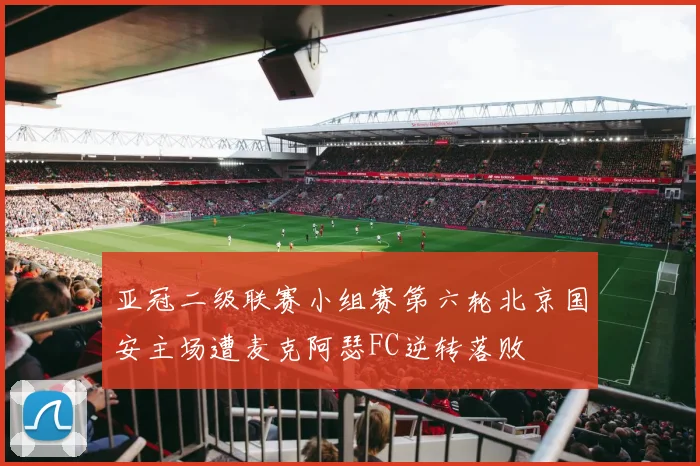 亚冠二级联赛小组赛第六轮北京国安主场遭麦克阿瑟FC逆转落败