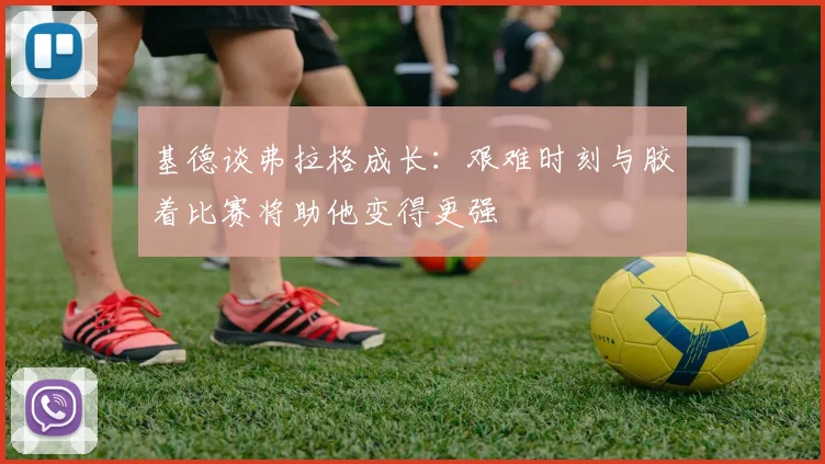 基德谈弗拉格成长：艰难时刻与胶着比赛将助他变得更强