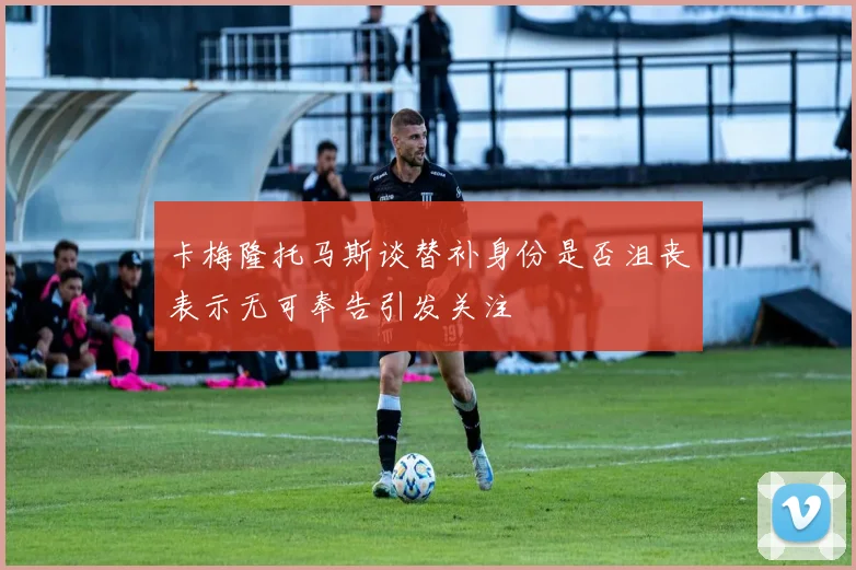 卡梅隆托马斯谈替补身份是否沮丧表示无可奉告引发关注