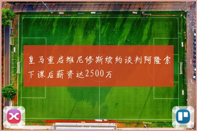 皇马重启维尼修斯续约谈判阿隆索下课后薪资达2500万