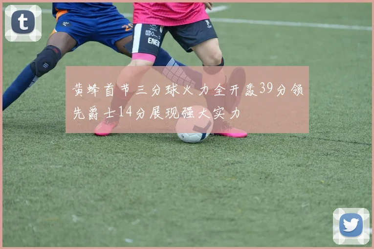 黄蜂首节三分球火力全开轰39分领先爵士14分展现强大实力