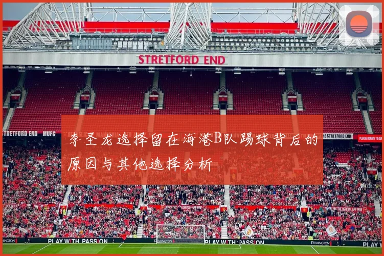 李圣龙选择留在海港B队踢球背后的原因与其他选择分析