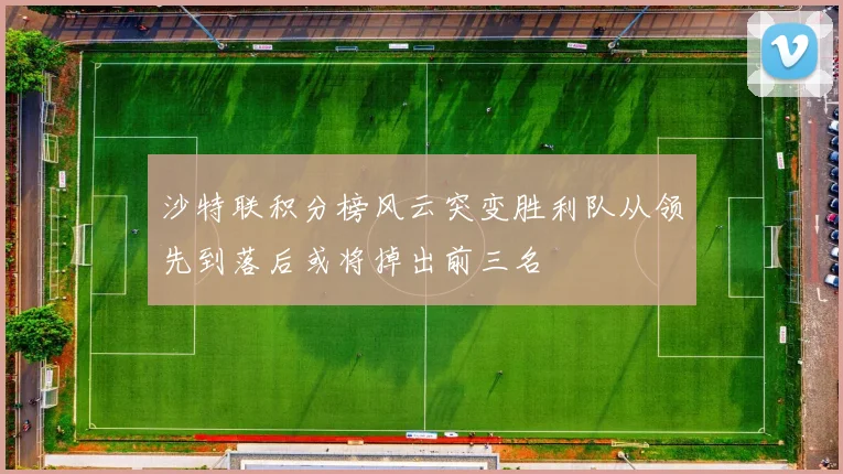 沙特联积分榜风云突变胜利队从领先到落后或将掉出前三名