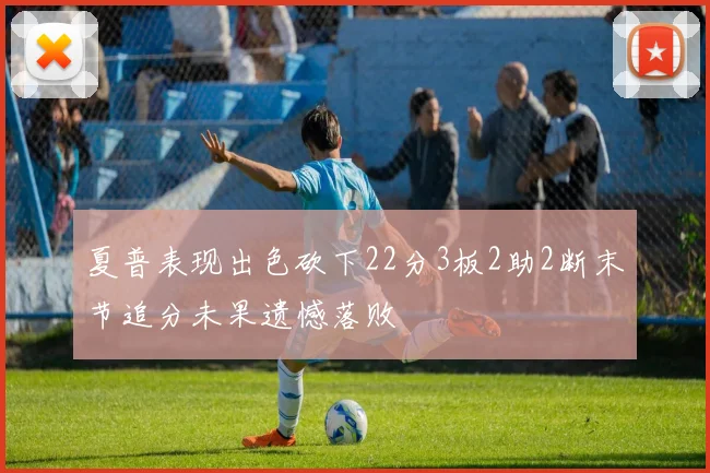 夏普表现出色砍下22分3板2助2断末节追分未果遗憾落败