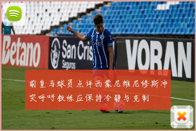 前皇马球员点评西蒙尼维尼修斯冲突呼吁教练应保持冷静与克制