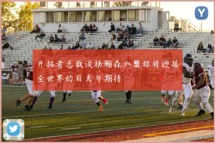 开拓者总裁谈杨瀚森加盟称将迎接全世界的目光与期待