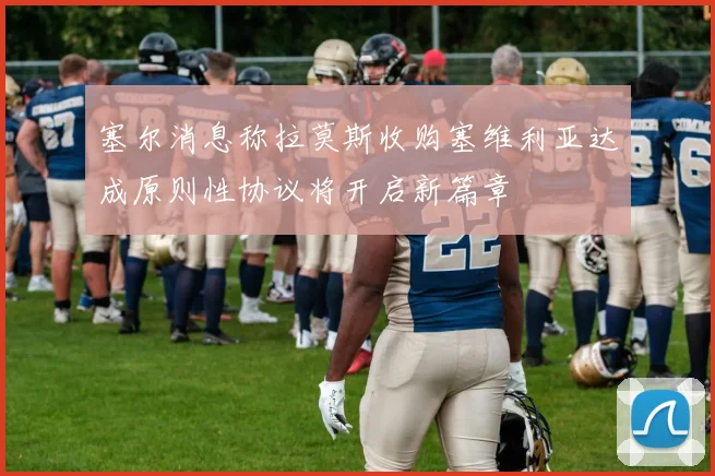 塞尔消息称拉莫斯收购塞维利亚达成原则性协议将开启新篇章