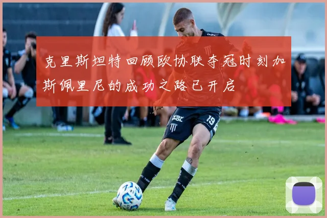 克里斯坦特回顾欧协联夺冠时刻加斯佩里尼的成功之路已开启