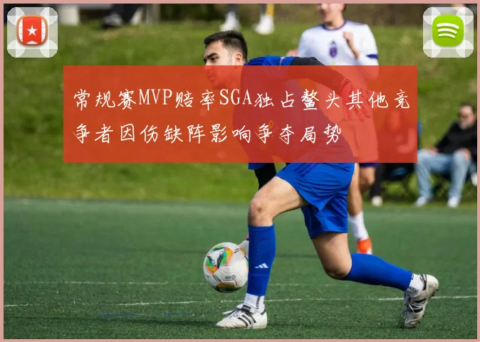 常规赛MVP赔率SGA独占鳌头其他竞争者因伤缺阵影响争夺局势