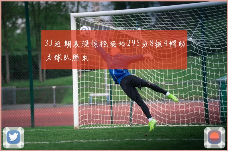 3J近期表现惊艳场均295分8板4帽助力球队胜利
