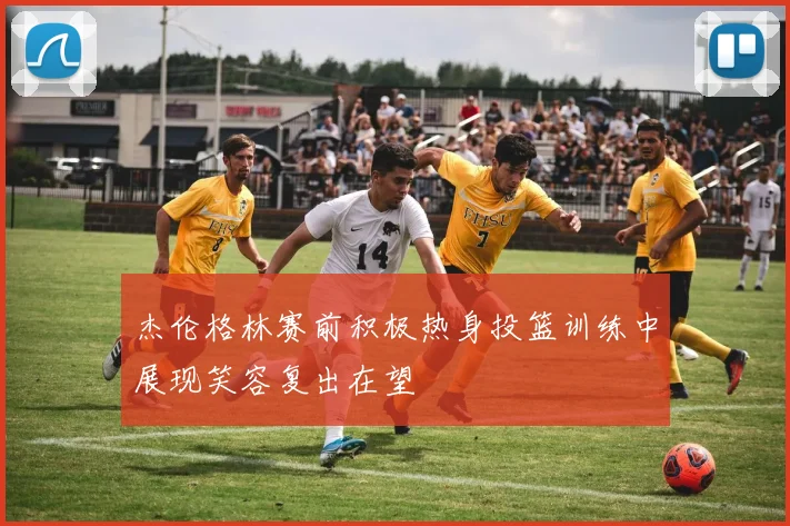 杰伦格林赛前积极热身投篮训练中展现笑容复出在望
