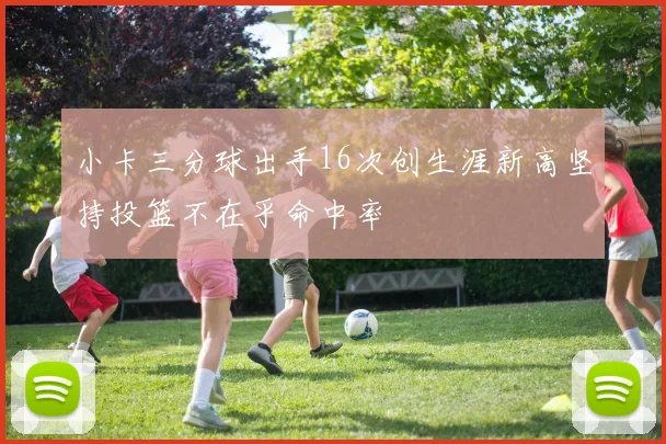 小卡三分球出手16次创生涯新高坚持投篮不在乎命中率