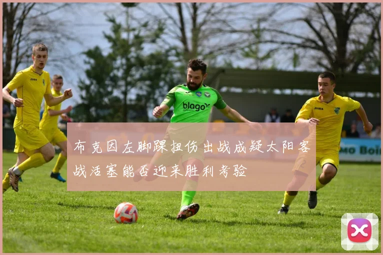 布克因左脚踝扭伤出战成疑太阳客战活塞能否迎来胜利考验