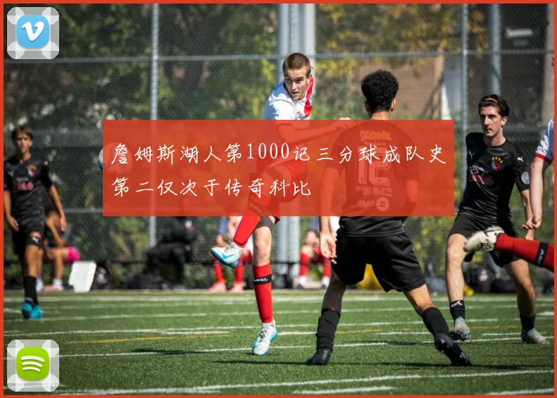 詹姆斯湖人第1000记三分球成队史第二仅次于传奇科比