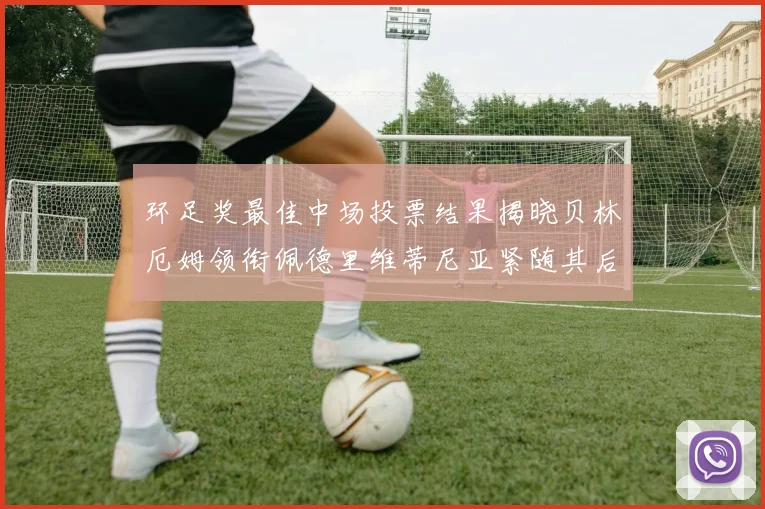 环足奖最佳中场投票结果揭晓贝林厄姆领衔佩德里维蒂尼亚紧随其后