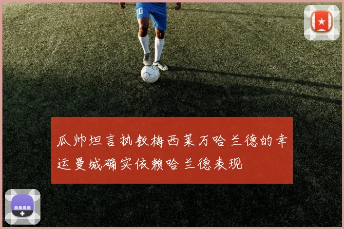 瓜帅坦言执教梅西莱万哈兰德的幸运曼城确实依赖哈兰德表现