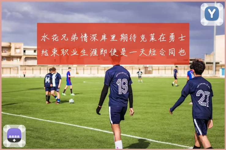 水花兄弟情深库里期待克莱在勇士结束职业生涯即使是一天短合同也无妨