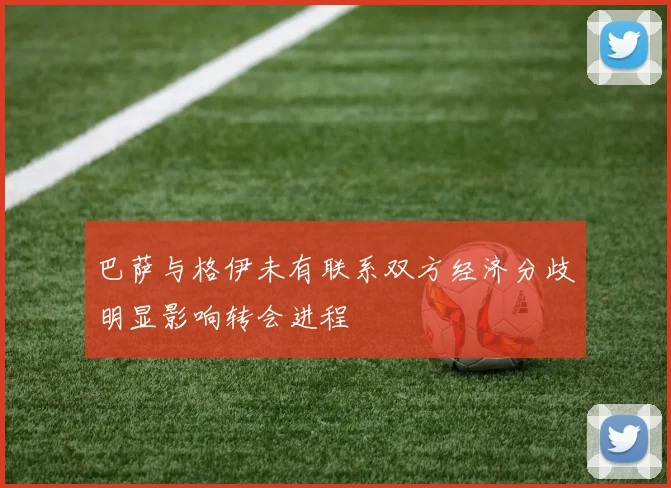 巴萨与格伊未有联系双方经济分歧明显影响转会进程