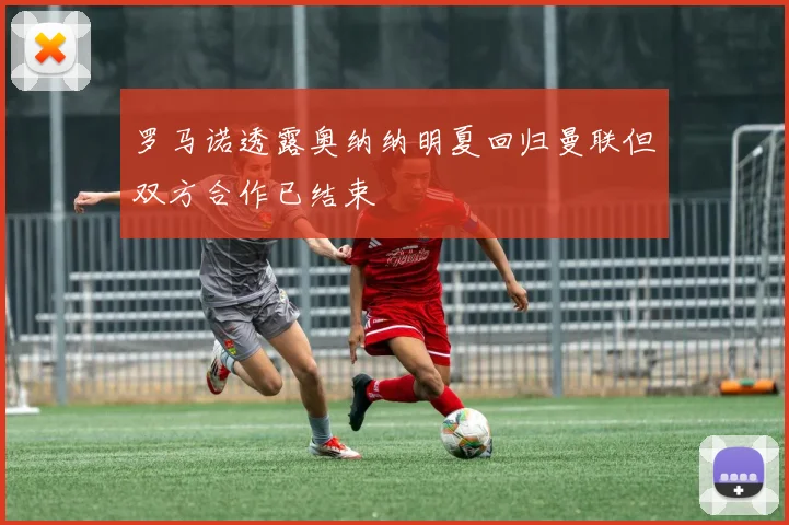 罗马诺透露奥纳纳明夏回归曼联但双方合作已结束