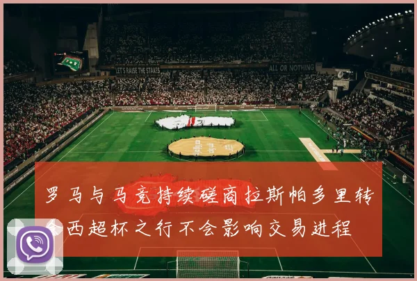 罗马与马竞持续磋商拉斯帕多里转会西超杯之行不会影响交易进程