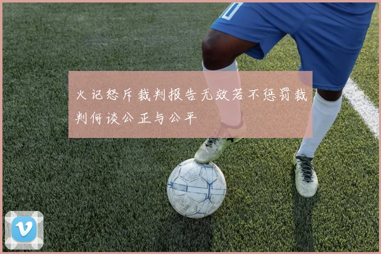 火记怒斥裁判报告无效若不惩罚裁判何谈公正与公平