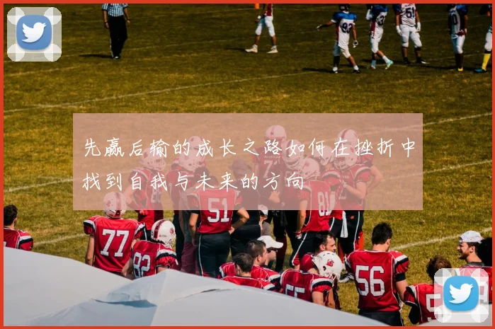 先赢后输的成长之路如何在挫折中找到自我与未来的方向