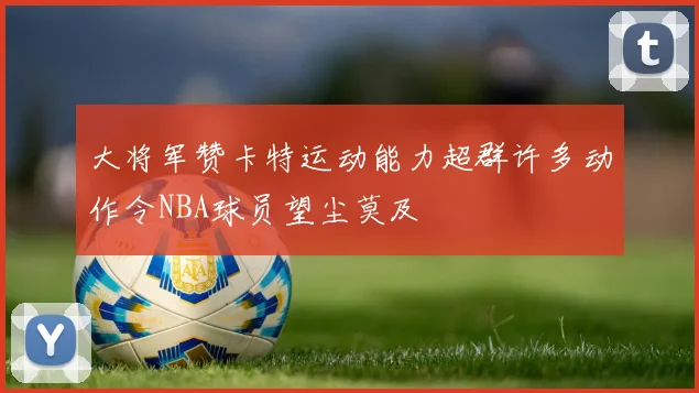 大将军赞卡特运动能力超群许多动作令NBA球员望尘莫及