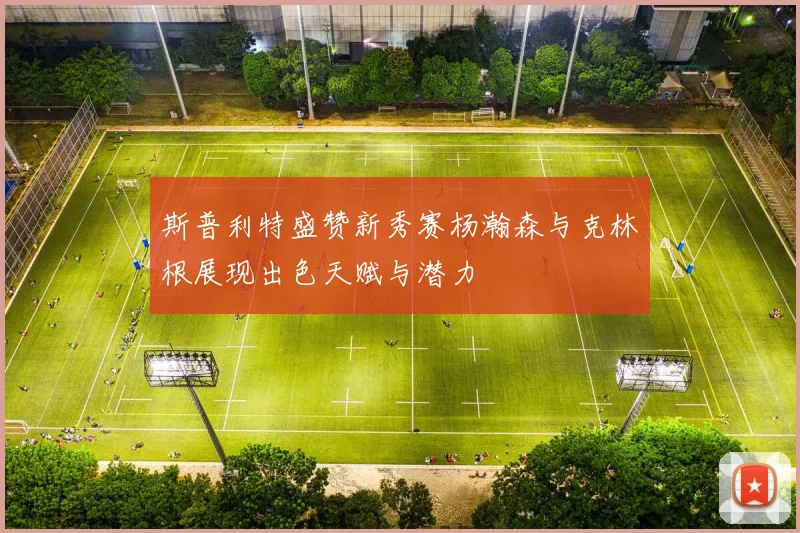 斯普利特盛赞新秀赛杨瀚森与克林根展现出色天赋与潜力