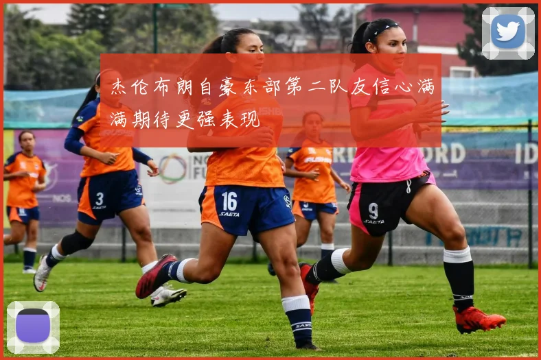 杰伦布朗自豪东部第二队友信心满满期待更强表现