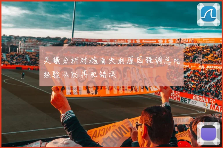 吴曦分析对越南失利原因强调总结经验以防再犯错误