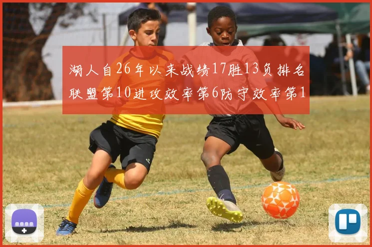 湖人自26年以来战绩17胜13负排名联盟第10进攻效率第6防守效率第16分析