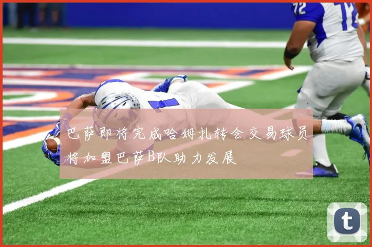 巴萨即将完成哈姆扎转会交易球员将加盟巴萨B队助力发展