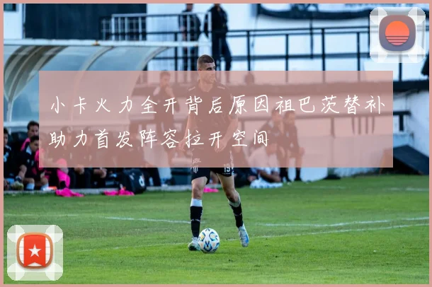 小卡火力全开背后原因祖巴茨替补助力首发阵容拉开空间