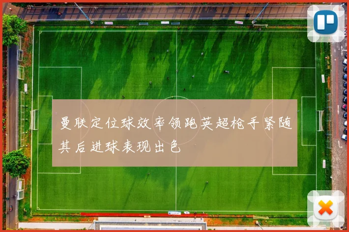 曼联定位球效率领跑英超枪手紧随其后进球表现出色