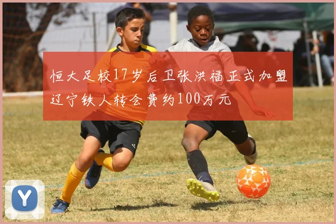 恒大足校17岁后卫张洪福正式加盟辽宁铁人转会费约100万元