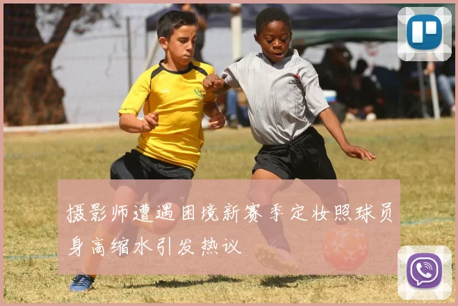 摄影师遭遇困境新赛季定妆照球员身高缩水引发热议