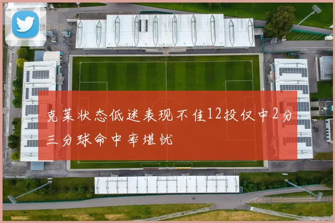 克莱状态低迷表现不佳12投仅中2分三分球命中率堪忧