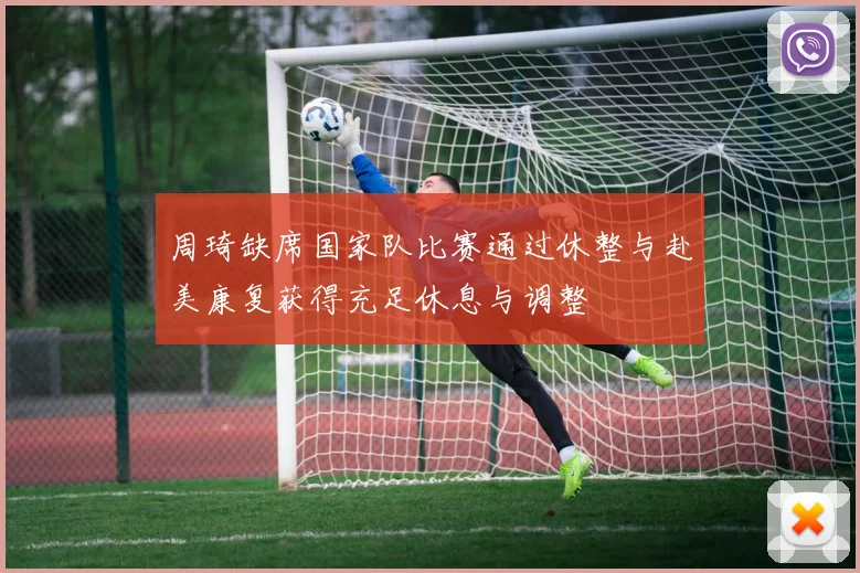 周琦缺席国家队比赛通过休整与赴美康复获得充足休息与调整