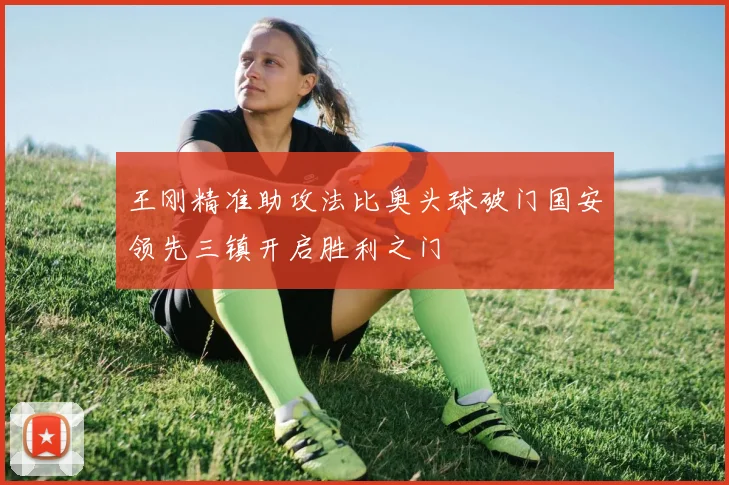 王刚精准助攻法比奥头球破门国安领先三镇开启胜利之门