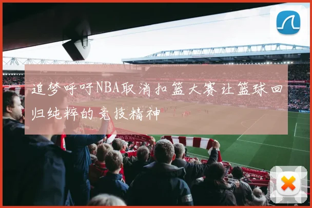 追梦呼吁NBA取消扣篮大赛让篮球回归纯粹的竞技精神